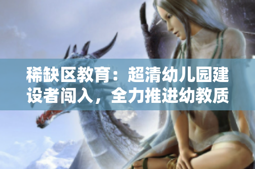 稀缺区教育：超清幼儿园建设者闯入，全力推进幼教质量提升