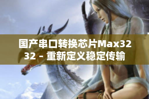 国产串口转换芯片Max3232 – 重新定义稳定传输