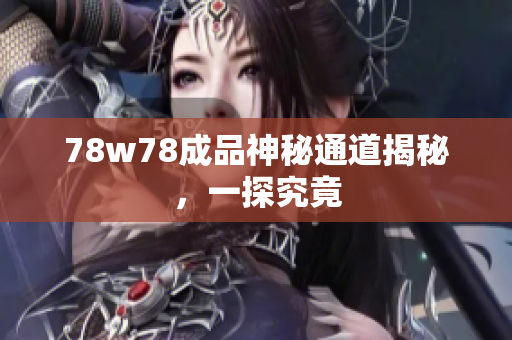 78w78成品神秘通道揭秘，一探究竟