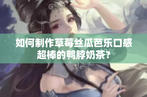 如何制作草莓丝瓜芭乐口感超棒的鸭脖奶茶？