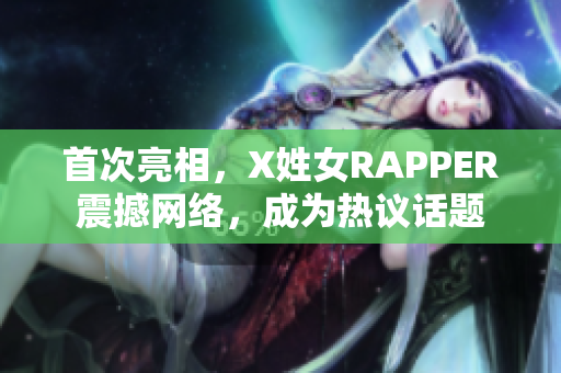 首次亮相，X姓女RAPPER震撼网络，成为热议话题