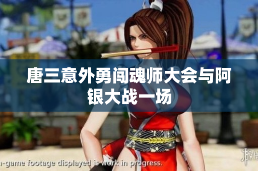 唐三意外勇闯魂师大会与阿银大战一场