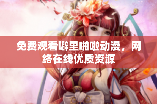 免费观看噼里啪啦动漫，网络在线优质资源