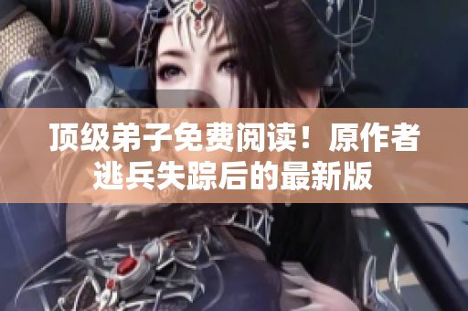 顶级弟子免费阅读！原作者逃兵失踪后的最新版
