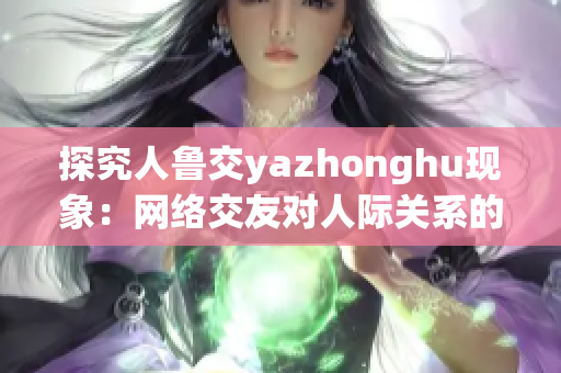 探究人鲁交yazhonghu现象：网络交友对人际关系的影响