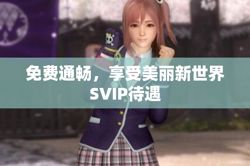 免费通畅，享受美丽新世界SVIP待遇
