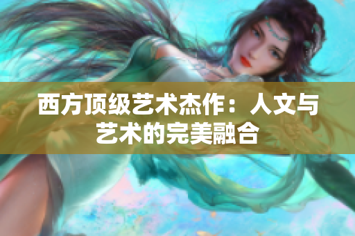 西方顶级艺术杰作：人文与艺术的完美融合