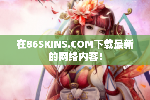 在86SKINS.COM下载最新的网络内容！
