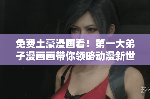 免费土豪漫画看！第一大弟子漫画画带你领略动漫新世界