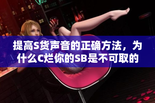 提高S货声音的正确方法，为什么C烂你的SB是不可取的？