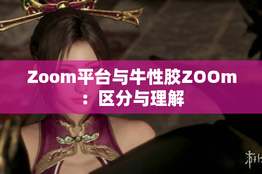 Zoom平台与牛性胶ZOOm：区分与理解