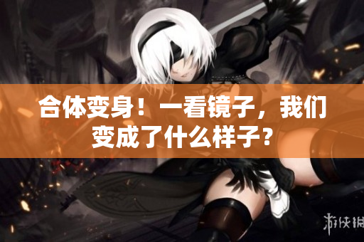 合体变身！一看镜子，我们变成了什么样子？