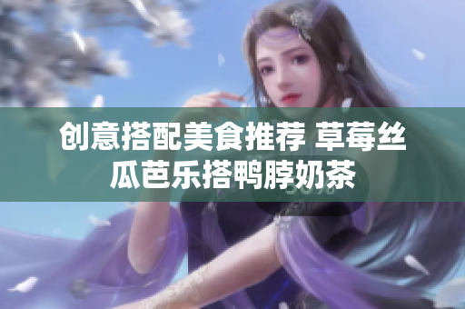 创意搭配美食推荐 草莓丝瓜芭乐搭鸭脖奶茶