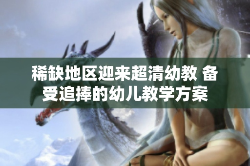 稀缺地区迎来超清幼教 备受追捧的幼儿教学方案