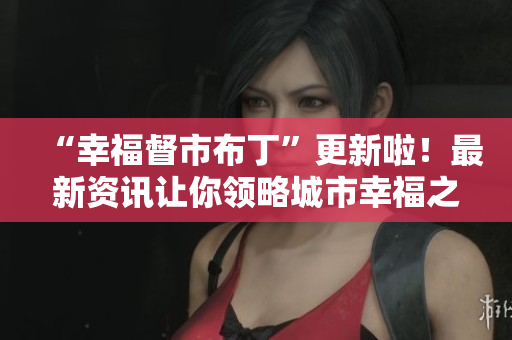 “幸福督市布丁”更新啦！最新资讯让你领略城市幸福之美