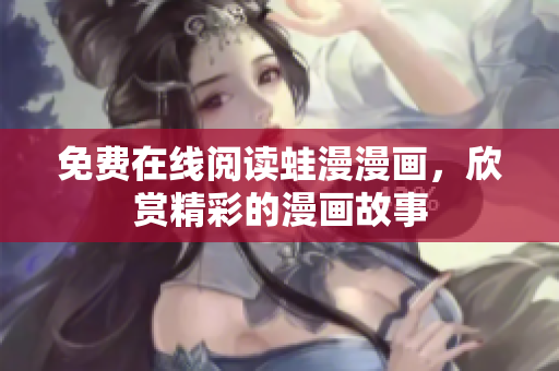 免费在线阅读蛙漫漫画，欣赏精彩的漫画故事