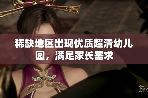 稀缺地区出现优质超清幼儿园，满足家长需求