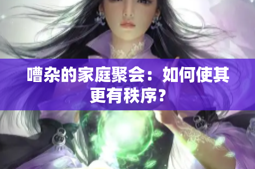 嘈杂的家庭聚会：如何使其更有秩序？