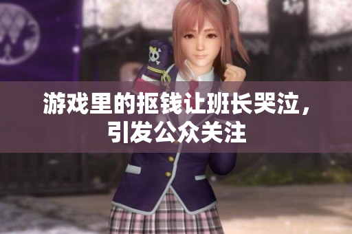 游戏里的抠钱让班长哭泣，引发公众关注