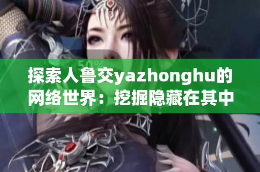 探索人鲁交yazhonghu的网络世界：挖掘隐藏在其中的宝藏