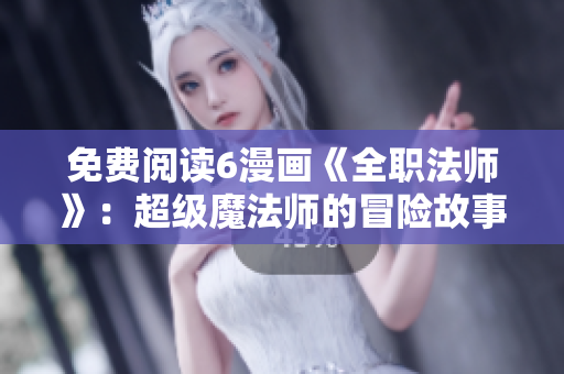 免费阅读6漫画《全职法师》：超级魔法师的冒险故事