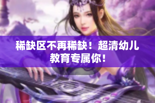 稀缺区不再稀缺！超清幼儿教育专属你！