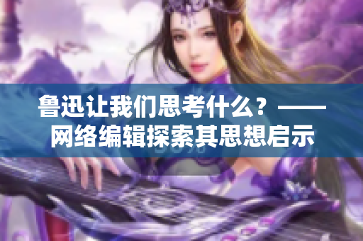 鲁迅让我们思考什么？——网络编辑探索其思想启示