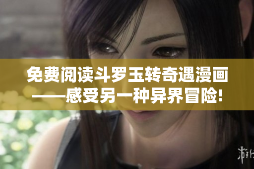 免费阅读斗罗玉转奇遇漫画——感受另一种异界冒险!
