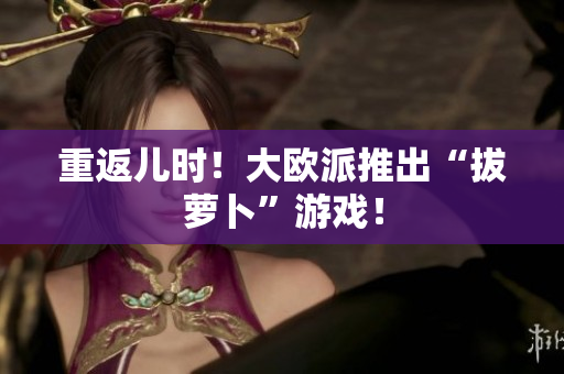 重返儿时！大欧派推出“拔萝卜”游戏！