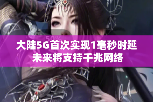 大陆5G首次实现1毫秒时延 未来将支持千兆网络