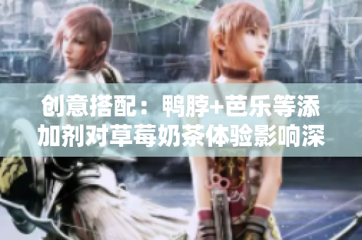 创意搭配：鸭脖+芭乐等添加剂对草莓奶茶体验影响深度解析！