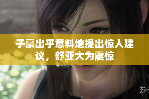 子豪出乎意料地提出惊人建议，舒亚大为震惊