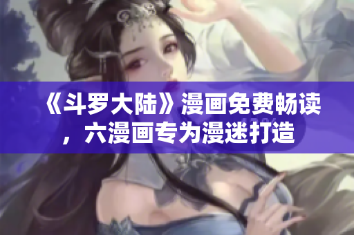 《斗罗大陆》漫画免费畅读，六漫画专为漫迷打造
