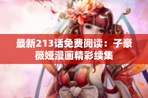 最新213话免费阅读：子豪薇娅漫画精彩续集