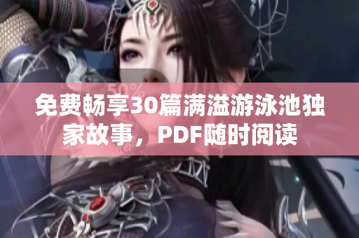 免费畅享30篇满溢游泳池独家故事，PDF随时阅读