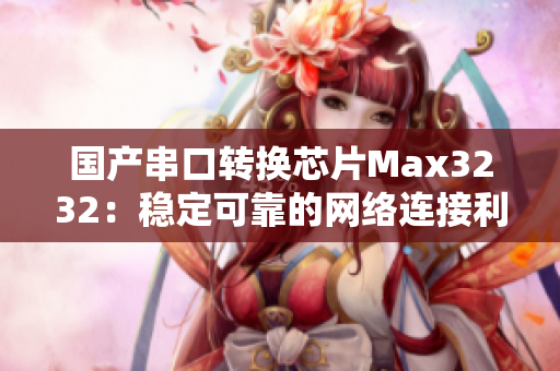 国产串口转换芯片Max3232：稳定可靠的网络连接利器