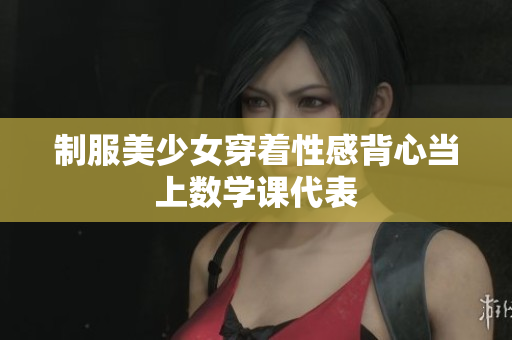 制服美少女穿着性感背心当上数学课代表