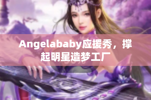 Angelababy应援秀，撑起明星造梦工厂