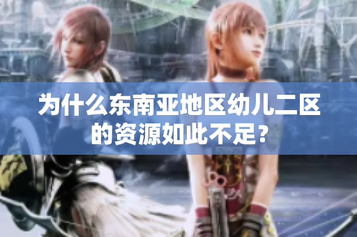 为什么东南亚地区幼儿二区的资源如此不足？
