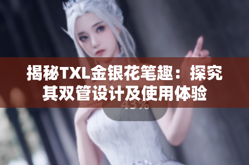 揭秘TXL金银花笔趣：探究其双管设计及使用体验