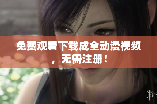 免费观看下载成全动漫视频，无需注册！