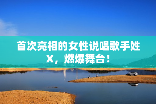 首次亮相的女性说唱歌手姓X，燃爆舞台！