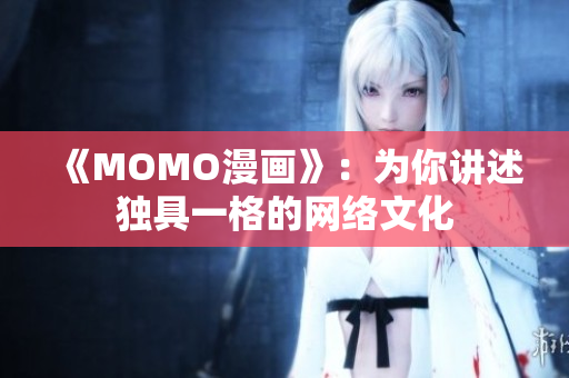 《MOMO漫画》：为你讲述独具一格的网络文化