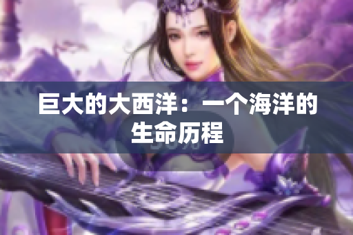 巨大的大西洋：一个海洋的生命历程