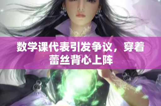 数学课代表引发争议，穿着蕾丝背心上阵