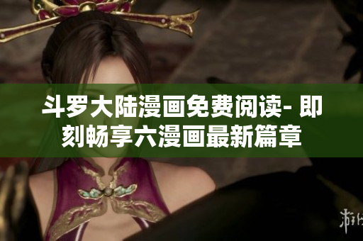 斗罗大陆漫画免费阅读- 即刻畅享六漫画最新篇章