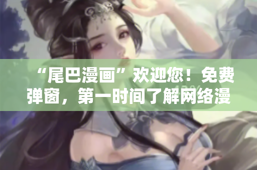 “尾巴漫画”欢迎您！免费弹窗，第一时间了解网络漫画资讯。