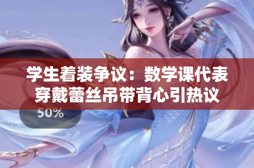学生着装争议：数学课代表穿戴蕾丝吊带背心引热议