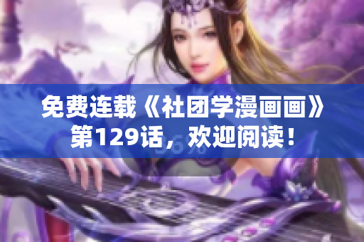 免费连载《社团学漫画画》第129话，欢迎阅读！