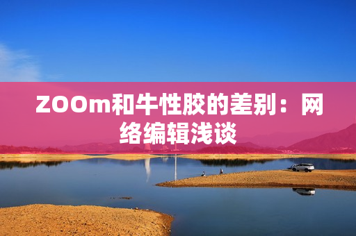 ZOOm和牛性胶的差别：网络编辑浅谈